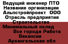 Ведущий инженер ПТО › Название организации ­ Альпстройпроект, ООО › Отрасль предприятия ­ Строительство › Минимальный оклад ­ 30 000 - Все города Работа » Вакансии   . Архангельская обл.,Северодвинск г.